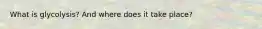 What is glycolysis? And where does it take place?