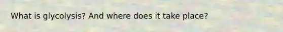 What is glycolysis? And where does it take place?