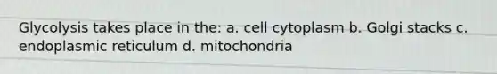 Glycolysis takes place in the: a. cell cytoplasm b. Golgi stacks c. endoplasmic reticulum d. mitochondria