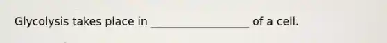 Glycolysis takes place in __________________ of a cell.