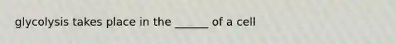 glycolysis takes place in the ______ of a cell