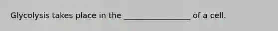 Glycolysis takes place in the _________________ of a cell.