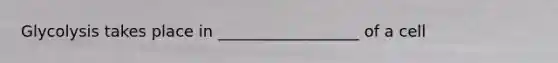 Glycolysis takes place in __________________ of a cell