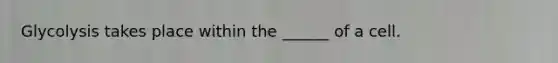 Glycolysis takes place within the ______ of a cell.