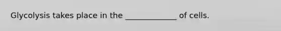Glycolysis takes place in the _____________ of cells.