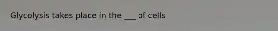 Glycolysis takes place in the ___ of cells