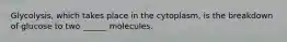 Glycolysis, which takes place in the cytoplasm, is the breakdown of glucose to two ______ molecules.