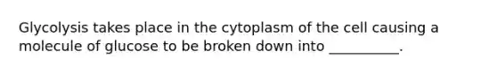 Glycolysis takes place in the cytoplasm of the cell causing a molecule of glucose to be broken down into __________.