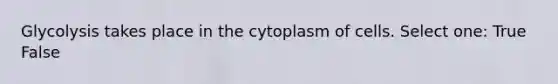 Glycolysis takes place in the cytoplasm of cells. Select one: True False