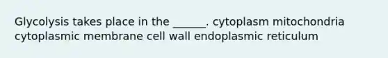 Glycolysis takes place in the ______. cytoplasm mitochondria cytoplasmic membrane cell wall endoplasmic reticulum