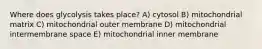 Where does glycolysis takes place? A) cytosol B) mitochondrial matrix C) mitochondrial outer membrane D) mitochondrial intermembrane space E) mitochondrial inner membrane