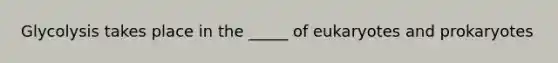 Glycolysis takes place in the _____ of eukaryotes and prokaryotes