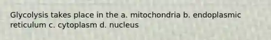 Glycolysis takes place in the a. mitochondria b. endoplasmic reticulum c. cytoplasm d. nucleus