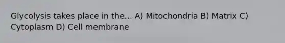 Glycolysis takes place in the... A) Mitochondria B) Matrix C) Cytoplasm D) Cell membrane