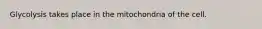 Glycolysis takes place in the mitochondria of the cell.