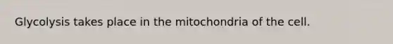 Glycolysis takes place in the mitochondria of the cell.