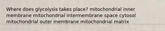 Where does glycolysis takes place? mitochondrial inner membrane mitochondrial intermembrane space cytosol mitochondrial outer membrane mitochondrial matrix