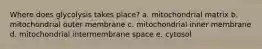 Where does glycolysis takes place? a. mitochondrial matrix b. mitochondrial outer membrane c. mitochondrial inner membrane d. mitochondrial intermembrane space e. cytosol