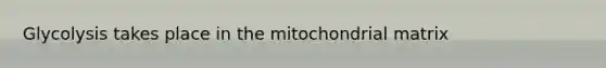 Glycolysis takes place in the mitochondrial matrix