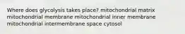 Where does glycolysis takes place? mitochondrial matrix mitochondrial membrane mitochondrial inner membrane mitochondrial intermembrane space cytosol