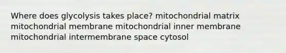 Where does glycolysis takes place? mitochondrial matrix mitochondrial membrane mitochondrial inner membrane mitochondrial intermembrane space cytosol