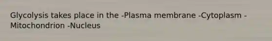 Glycolysis takes place in the -Plasma membrane -Cytoplasm -Mitochondrion -Nucleus