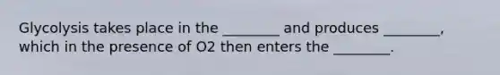 Glycolysis takes place in the ________ and produces ________, which in the presence of O2 then enters the ________.