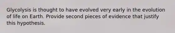 Glycolysis is thought to have evolved very early in the evolution of life on Earth. Provide second pieces of evidence that justify this hypothesis.