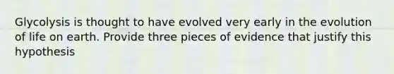 Glycolysis is thought to have evolved very early in the evolution of life on earth. Provide three pieces of evidence that justify this hypothesis