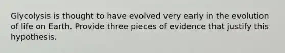 Glycolysis is thought to have evolved very early in the evolution of life on Earth. Provide three pieces of evidence that justify this hypothesis.