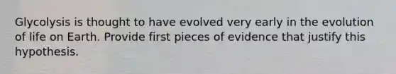 Glycolysis is thought to have evolved very early in the evolution of life on Earth. Provide first pieces of evidence that justify this hypothesis.