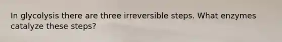 In glycolysis there are three irreversible steps. What enzymes catalyze these steps?