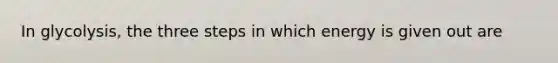 In glycolysis, the three steps in which energy is given out are