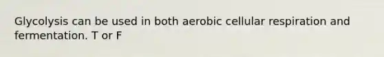 Glycolysis can be used in both aerobic cellular respiration and fermentation. T or F