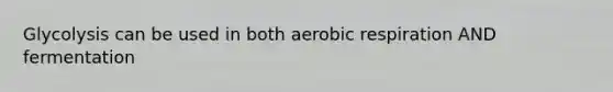 Glycolysis can be used in both aerobic respiration AND fermentation