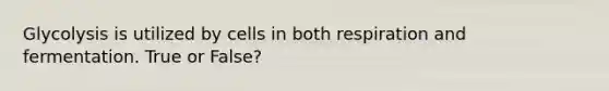 Glycolysis is utilized by cells in both respiration and fermentation. True or False?