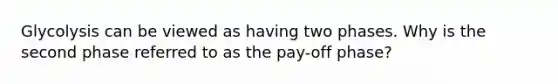 Glycolysis can be viewed as having two phases. Why is the second phase referred to as the pay-off phase?