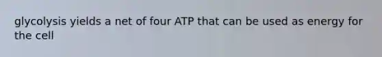 glycolysis yields a net of four ATP that can be used as energy for the cell