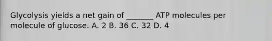 Glycolysis yields a net gain of _______ ATP molecules per molecule of glucose. A. 2 B. 36 C. 32 D. 4