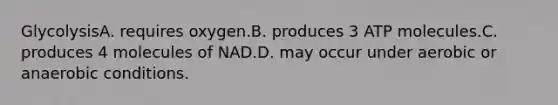 GlycolysisA. requires oxygen.B. produces 3 ATP molecules.C. produces 4 molecules of NAD.D. may occur under aerobic or anaerobic conditions.