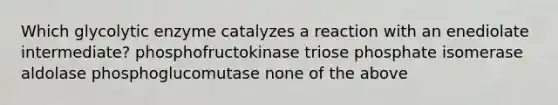 Which glycolytic enzyme catalyzes a reaction with an enediolate intermediate? phosphofructokinase triose phosphate isomerase aldolase phosphoglucomutase none of the above