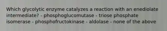 Which glycolytic enzyme catalyzes a reaction with an enediolate intermediate? - phosphoglucomutase - triose phosphate isomerase - phosphofructokinase - aldolase - none of the above