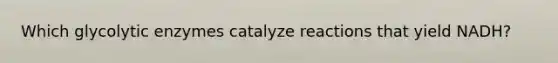 Which glycolytic enzymes catalyze reactions that yield NADH?