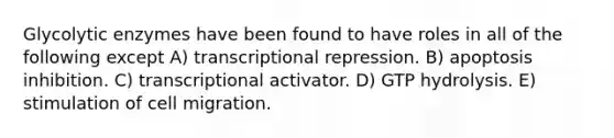 Glycolytic enzymes have been found to have roles in all of the following except A) transcriptional repression. B) apoptosis inhibition. C) transcriptional activator. D) GTP hydrolysis. E) stimulation of cell migration.