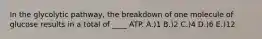 In the glycolytic pathway, the breakdown of one molecule of glucose results in a total of ____ ATP. A.)1 B.)2 C.)4 D.)6 E.)12