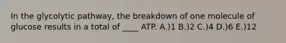 In the glycolytic pathway, the breakdown of one molecule of glucose results in a total of ____ ATP. A.)1 B.)2 C.)4 D.)6 E.)12