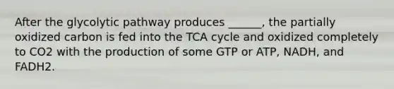 After the glycolytic pathway produces ______, the partially oxidized carbon is fed into the TCA cycle and oxidized completely to CO2 with the production of some GTP or ATP, NADH, and FADH2.