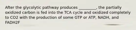 After the glycolytic pathway produces _________, the partially oxidized carbon is fed into the TCA cycle and oxidized completely to CO2 with the production of some GTP or ATP, NADH, and FADH2F