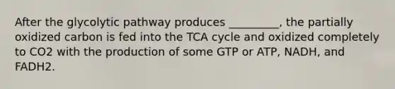 After the glycolytic pathway produces _________, the partially oxidized carbon is fed into the TCA cycle and oxidized completely to CO2 with the production of some GTP or ATP, NADH, and FADH2.