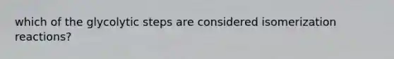 which of the glycolytic steps are considered isomerization reactions?